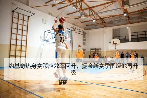 约基奇热身赛策应效率回升，掘金新赛季围绕他再升级